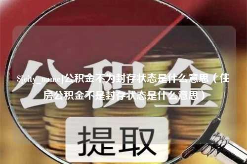 莱芜公积金不为封存状态是什么意思（住房公积金不是封存状态是什么意思）